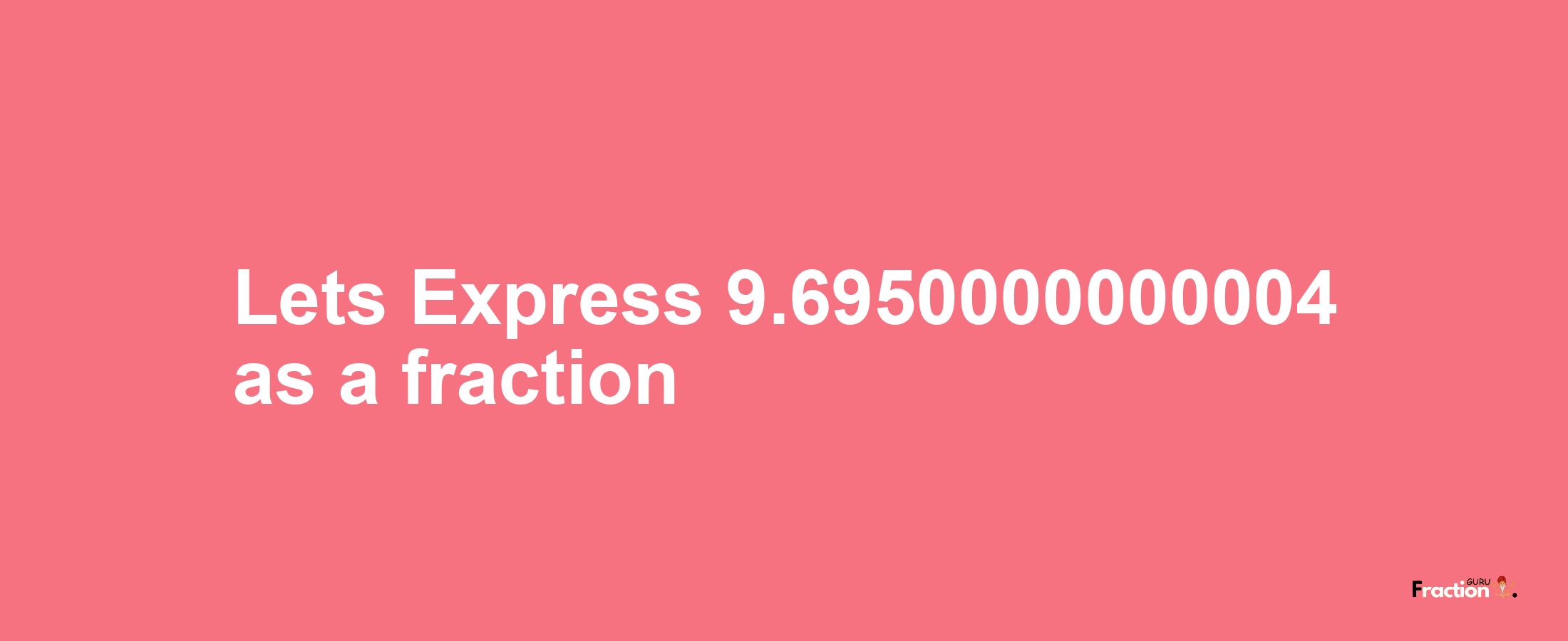Lets Express 9.6950000000004 as afraction